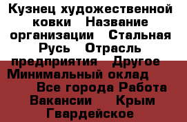 Кузнец художественной ковки › Название организации ­ Стальная Русь › Отрасль предприятия ­ Другое › Минимальный оклад ­ 40 000 - Все города Работа » Вакансии   . Крым,Гвардейское